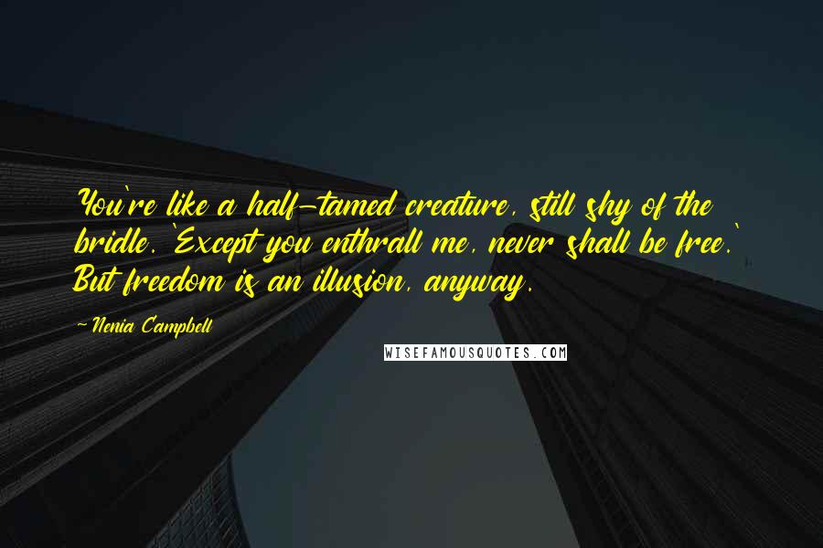 Nenia Campbell Quotes: You're like a half-tamed creature, still shy of the bridle. 'Except you enthrall me, never shall be free.' But freedom is an illusion, anyway.