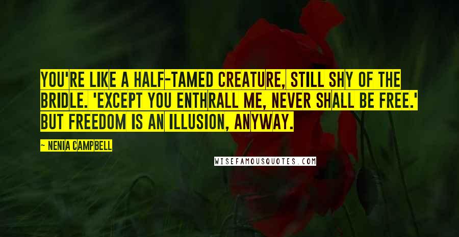 Nenia Campbell Quotes: You're like a half-tamed creature, still shy of the bridle. 'Except you enthrall me, never shall be free.' But freedom is an illusion, anyway.