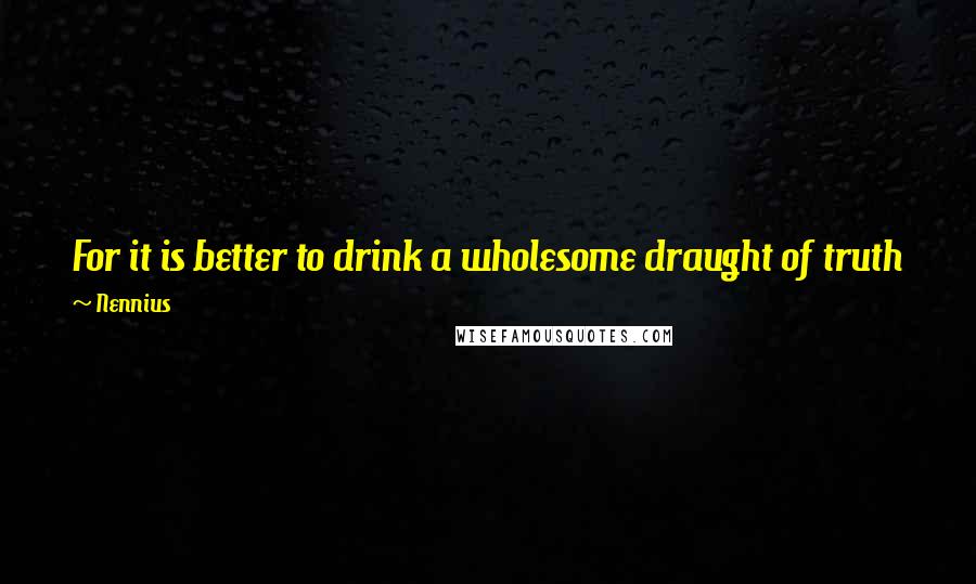 Nennius Quotes: For it is better to drink a wholesome draught of truth from the humble vessel, than poison mixed with honey from a golden goblet.