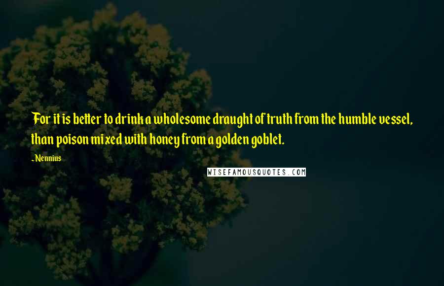 Nennius Quotes: For it is better to drink a wholesome draught of truth from the humble vessel, than poison mixed with honey from a golden goblet.