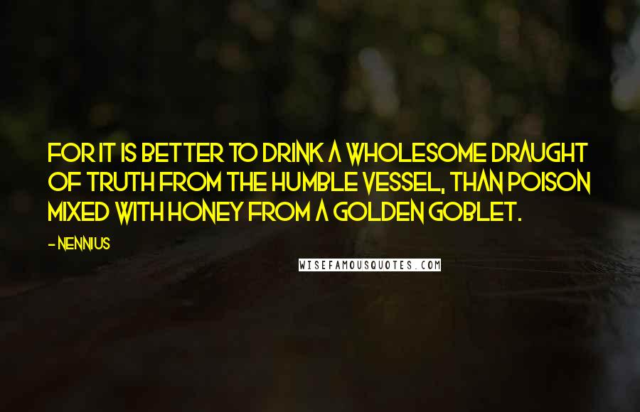 Nennius Quotes: For it is better to drink a wholesome draught of truth from the humble vessel, than poison mixed with honey from a golden goblet.