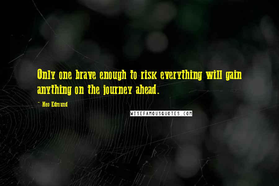 Neo Edmund Quotes: Only one brave enough to risk everything will gain anything on the journey ahead.