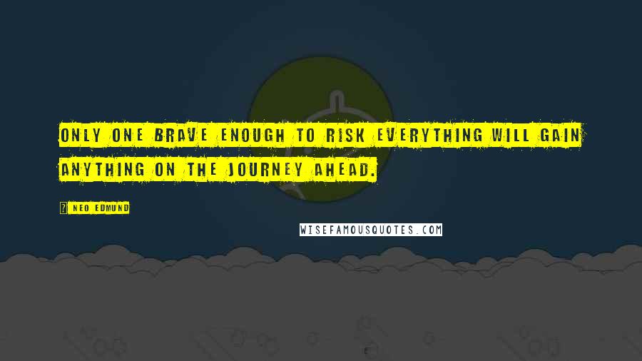 Neo Edmund Quotes: Only one brave enough to risk everything will gain anything on the journey ahead.