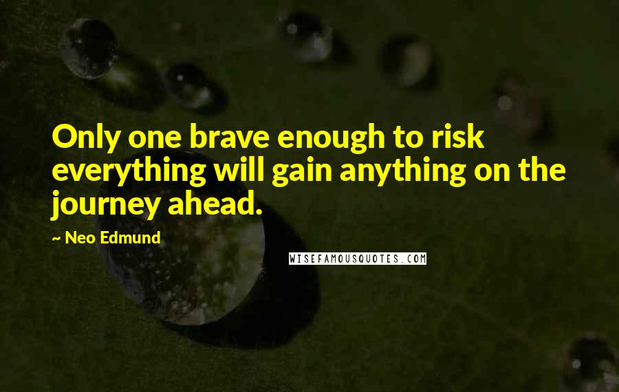 Neo Edmund Quotes: Only one brave enough to risk everything will gain anything on the journey ahead.