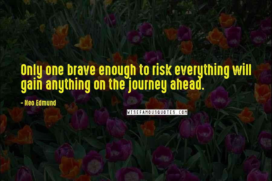 Neo Edmund Quotes: Only one brave enough to risk everything will gain anything on the journey ahead.