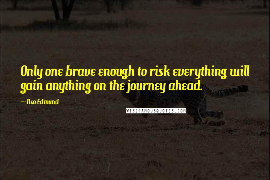 Neo Edmund Quotes: Only one brave enough to risk everything will gain anything on the journey ahead.