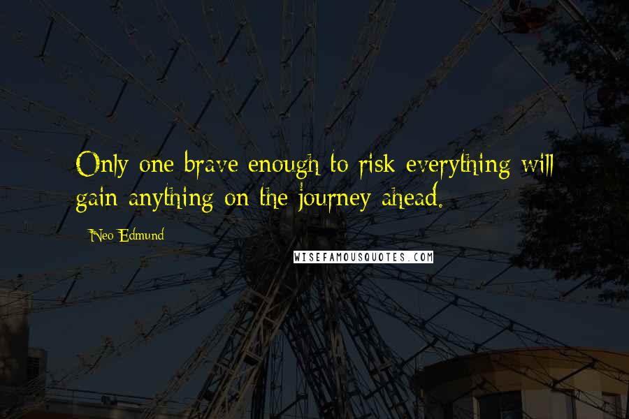 Neo Edmund Quotes: Only one brave enough to risk everything will gain anything on the journey ahead.