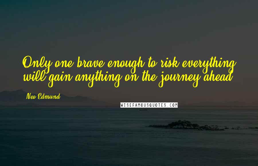 Neo Edmund Quotes: Only one brave enough to risk everything will gain anything on the journey ahead.