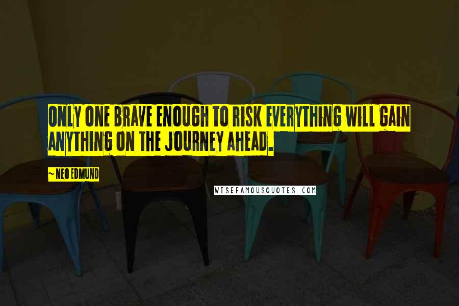 Neo Edmund Quotes: Only one brave enough to risk everything will gain anything on the journey ahead.