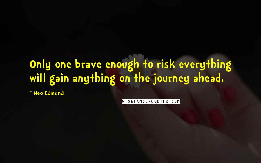 Neo Edmund Quotes: Only one brave enough to risk everything will gain anything on the journey ahead.