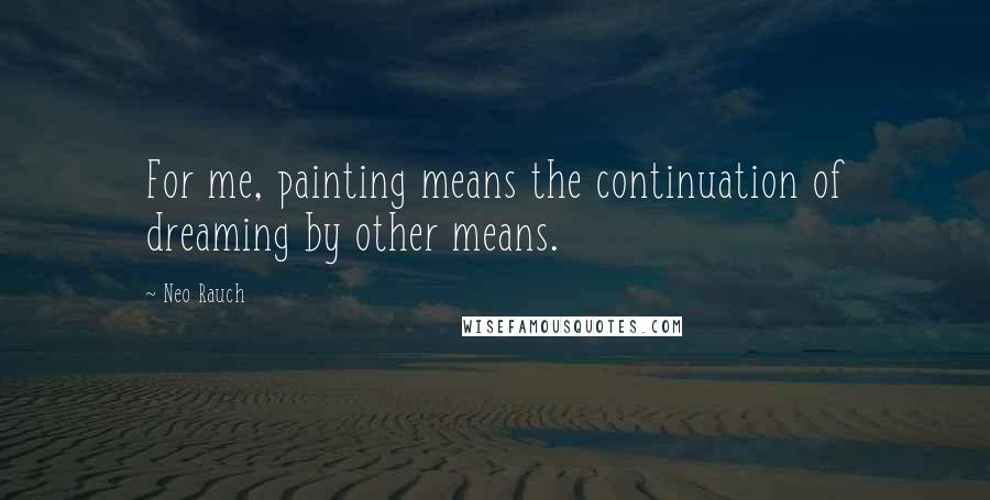 Neo Rauch Quotes: For me, painting means the continuation of dreaming by other means.