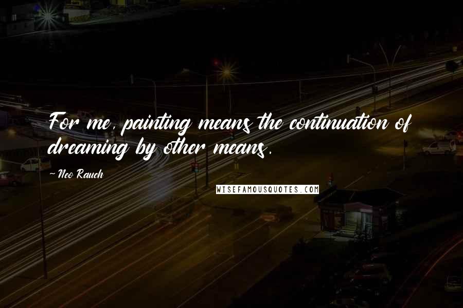 Neo Rauch Quotes: For me, painting means the continuation of dreaming by other means.