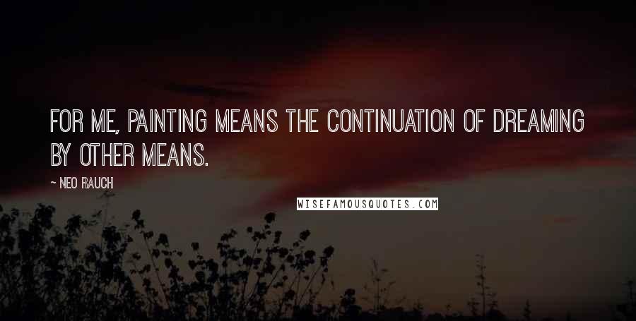 Neo Rauch Quotes: For me, painting means the continuation of dreaming by other means.