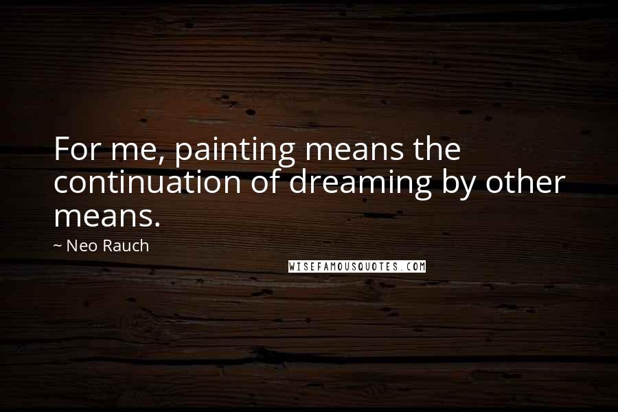 Neo Rauch Quotes: For me, painting means the continuation of dreaming by other means.