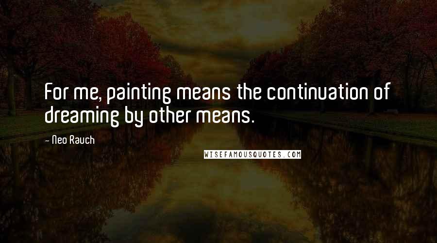 Neo Rauch Quotes: For me, painting means the continuation of dreaming by other means.