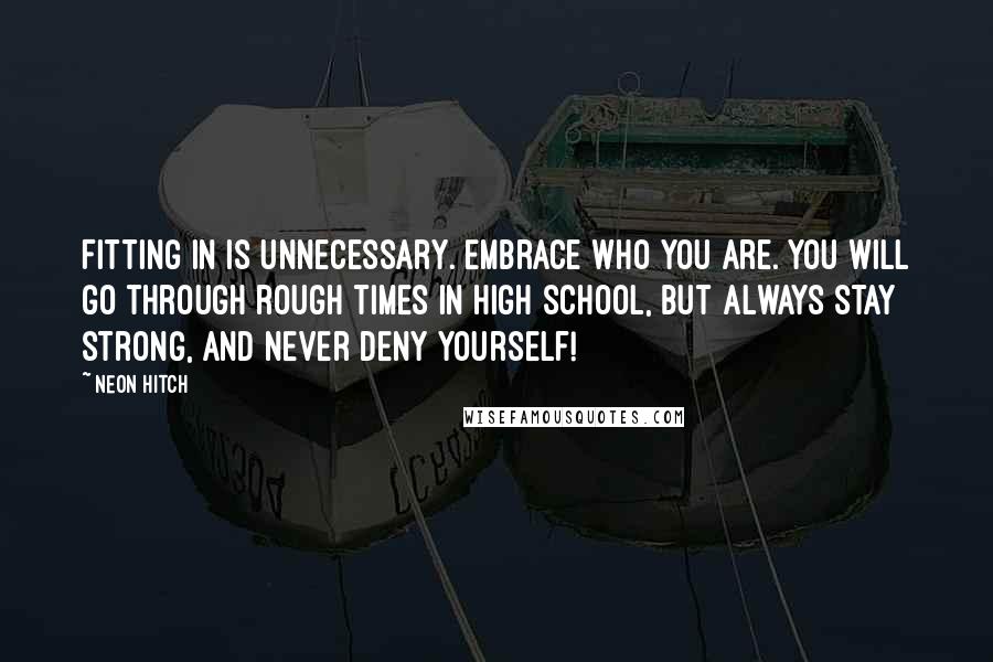 Neon Hitch Quotes: Fitting in is unnecessary. Embrace who you are. You will go through rough times in high school, but always stay strong, and never deny yourself!