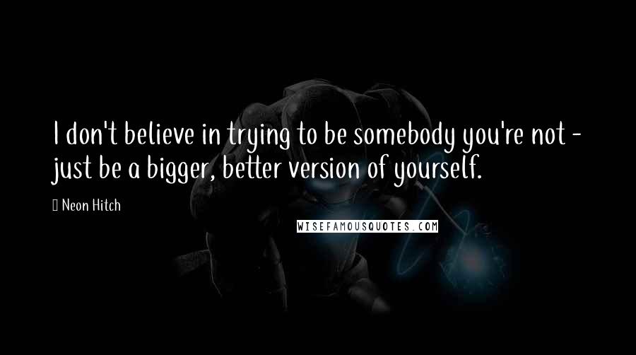 Neon Hitch Quotes: I don't believe in trying to be somebody you're not - just be a bigger, better version of yourself.