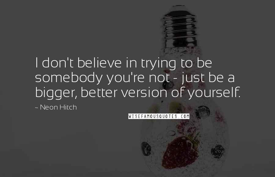 Neon Hitch Quotes: I don't believe in trying to be somebody you're not - just be a bigger, better version of yourself.