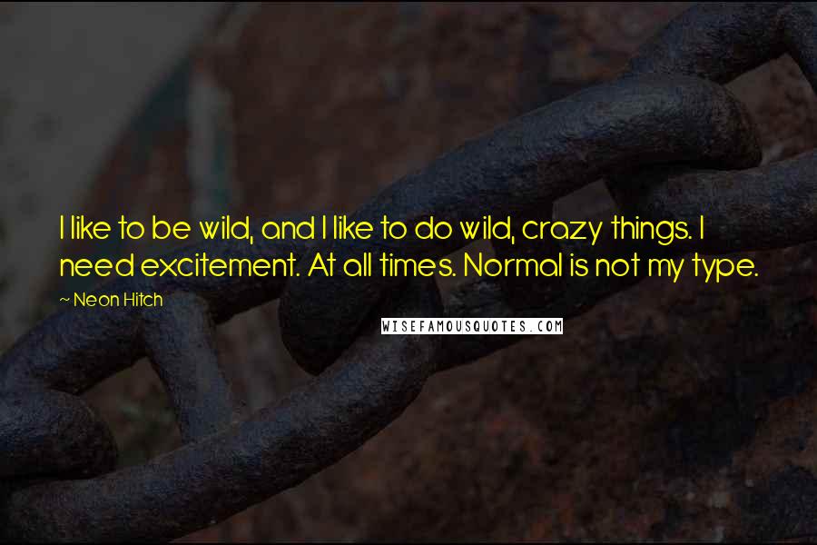 Neon Hitch Quotes: I like to be wild, and I like to do wild, crazy things. I need excitement. At all times. Normal is not my type.