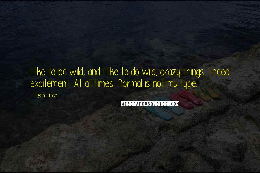 Neon Hitch Quotes: I like to be wild, and I like to do wild, crazy things. I need excitement. At all times. Normal is not my type.