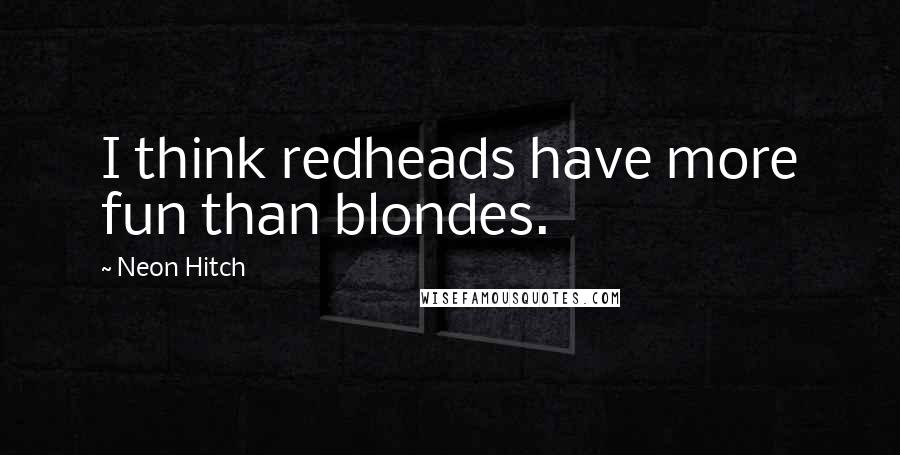 Neon Hitch Quotes: I think redheads have more fun than blondes.