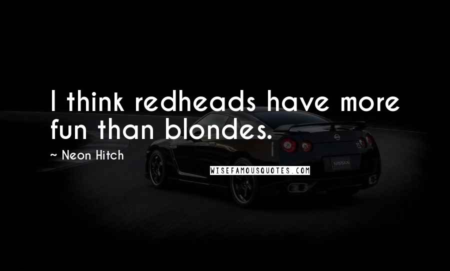 Neon Hitch Quotes: I think redheads have more fun than blondes.