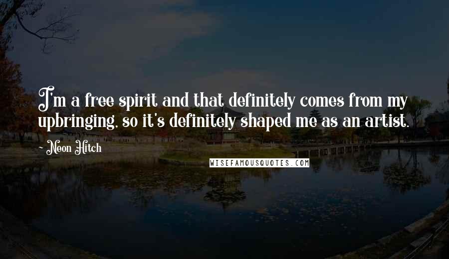 Neon Hitch Quotes: I'm a free spirit and that definitely comes from my upbringing, so it's definitely shaped me as an artist.