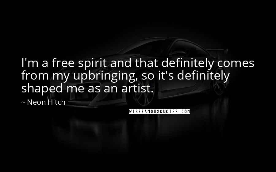 Neon Hitch Quotes: I'm a free spirit and that definitely comes from my upbringing, so it's definitely shaped me as an artist.