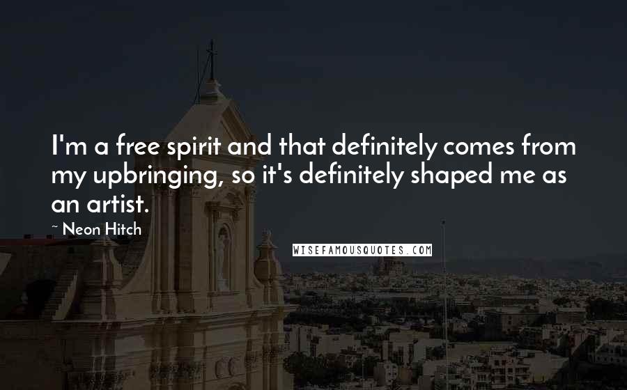 Neon Hitch Quotes: I'm a free spirit and that definitely comes from my upbringing, so it's definitely shaped me as an artist.