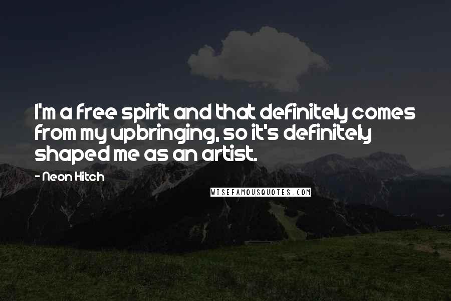 Neon Hitch Quotes: I'm a free spirit and that definitely comes from my upbringing, so it's definitely shaped me as an artist.