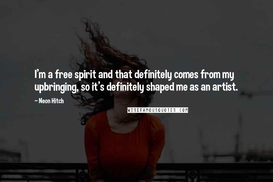 Neon Hitch Quotes: I'm a free spirit and that definitely comes from my upbringing, so it's definitely shaped me as an artist.