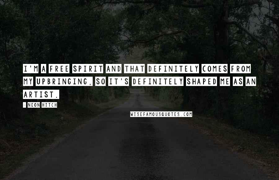 Neon Hitch Quotes: I'm a free spirit and that definitely comes from my upbringing, so it's definitely shaped me as an artist.