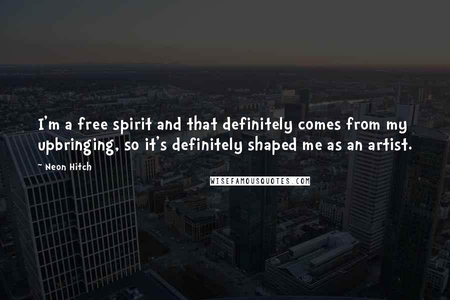Neon Hitch Quotes: I'm a free spirit and that definitely comes from my upbringing, so it's definitely shaped me as an artist.
