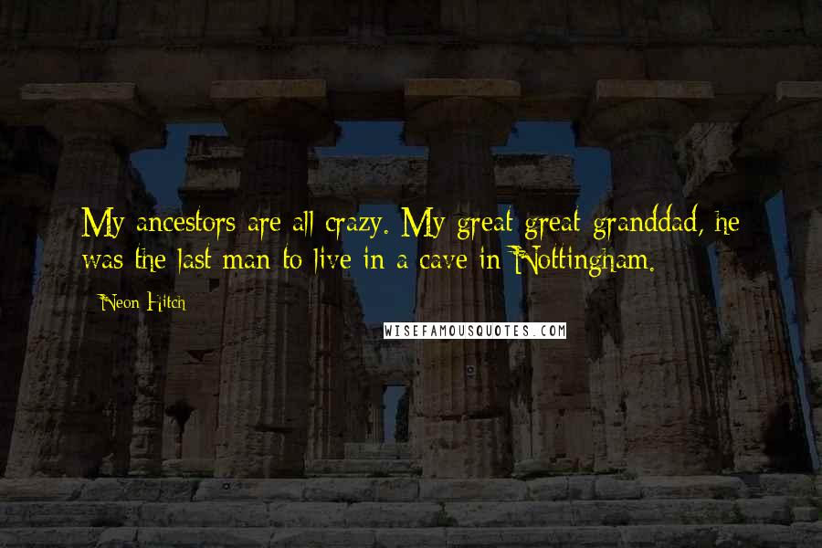 Neon Hitch Quotes: My ancestors are all crazy. My great-great-granddad, he was the last man to live in a cave in Nottingham.
