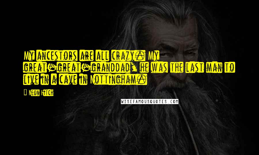Neon Hitch Quotes: My ancestors are all crazy. My great-great-granddad, he was the last man to live in a cave in Nottingham.