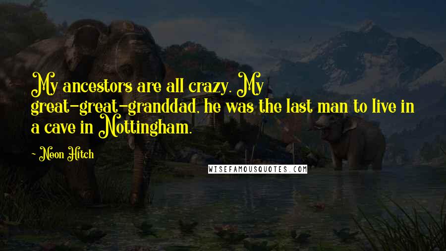 Neon Hitch Quotes: My ancestors are all crazy. My great-great-granddad, he was the last man to live in a cave in Nottingham.
