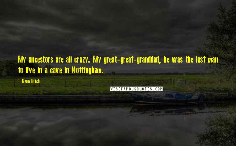 Neon Hitch Quotes: My ancestors are all crazy. My great-great-granddad, he was the last man to live in a cave in Nottingham.