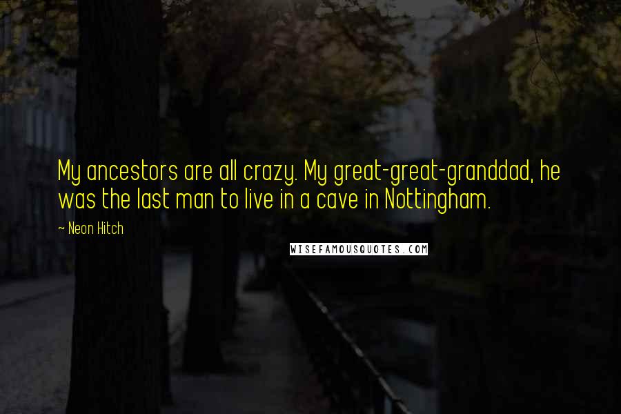 Neon Hitch Quotes: My ancestors are all crazy. My great-great-granddad, he was the last man to live in a cave in Nottingham.