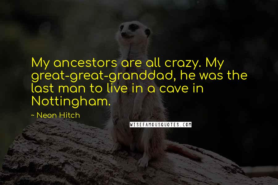 Neon Hitch Quotes: My ancestors are all crazy. My great-great-granddad, he was the last man to live in a cave in Nottingham.