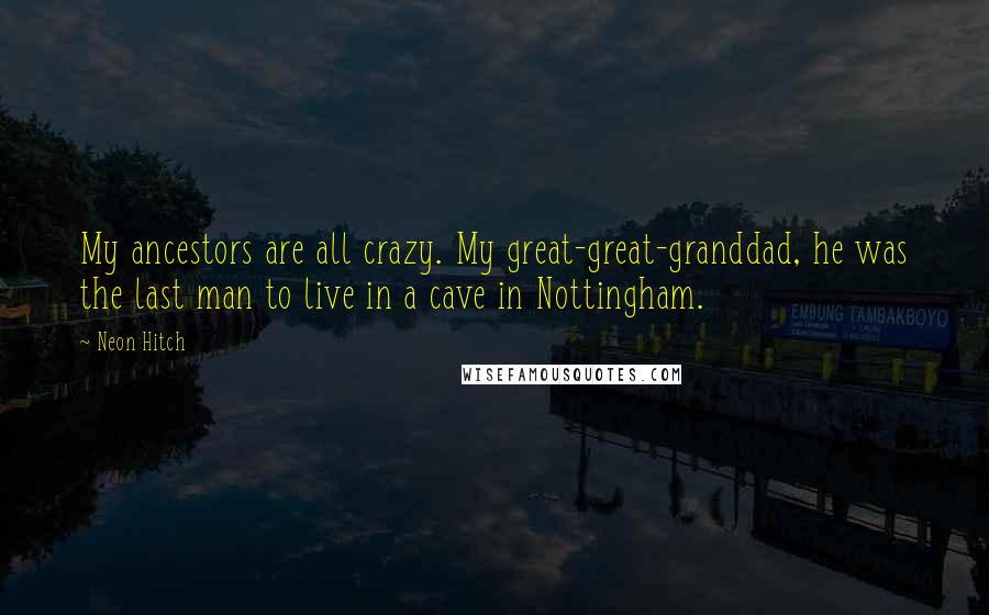 Neon Hitch Quotes: My ancestors are all crazy. My great-great-granddad, he was the last man to live in a cave in Nottingham.