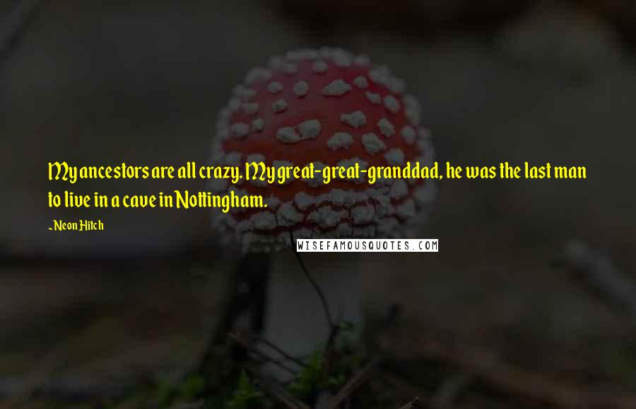 Neon Hitch Quotes: My ancestors are all crazy. My great-great-granddad, he was the last man to live in a cave in Nottingham.