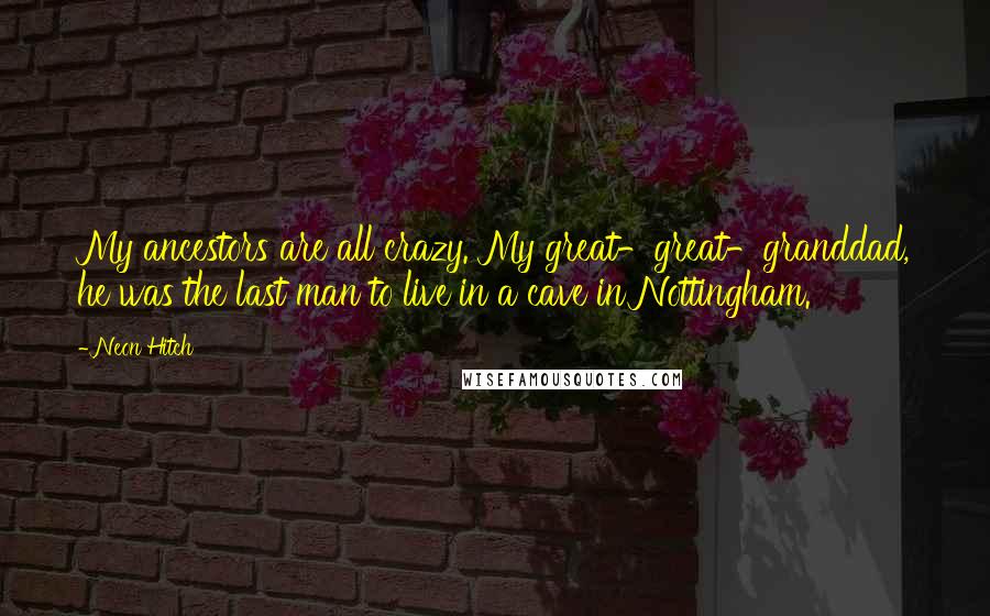 Neon Hitch Quotes: My ancestors are all crazy. My great-great-granddad, he was the last man to live in a cave in Nottingham.
