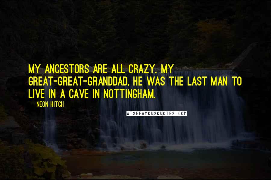 Neon Hitch Quotes: My ancestors are all crazy. My great-great-granddad, he was the last man to live in a cave in Nottingham.