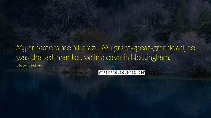 Neon Hitch Quotes: My ancestors are all crazy. My great-great-granddad, he was the last man to live in a cave in Nottingham.