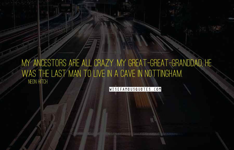 Neon Hitch Quotes: My ancestors are all crazy. My great-great-granddad, he was the last man to live in a cave in Nottingham.