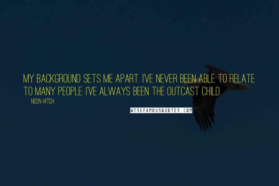 Neon Hitch Quotes: My background sets me apart. I've never been able to relate to many people. I've always been the outcast child.