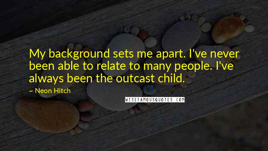 Neon Hitch Quotes: My background sets me apart. I've never been able to relate to many people. I've always been the outcast child.