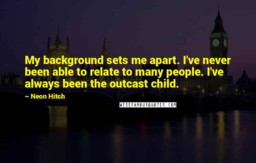 Neon Hitch Quotes: My background sets me apart. I've never been able to relate to many people. I've always been the outcast child.