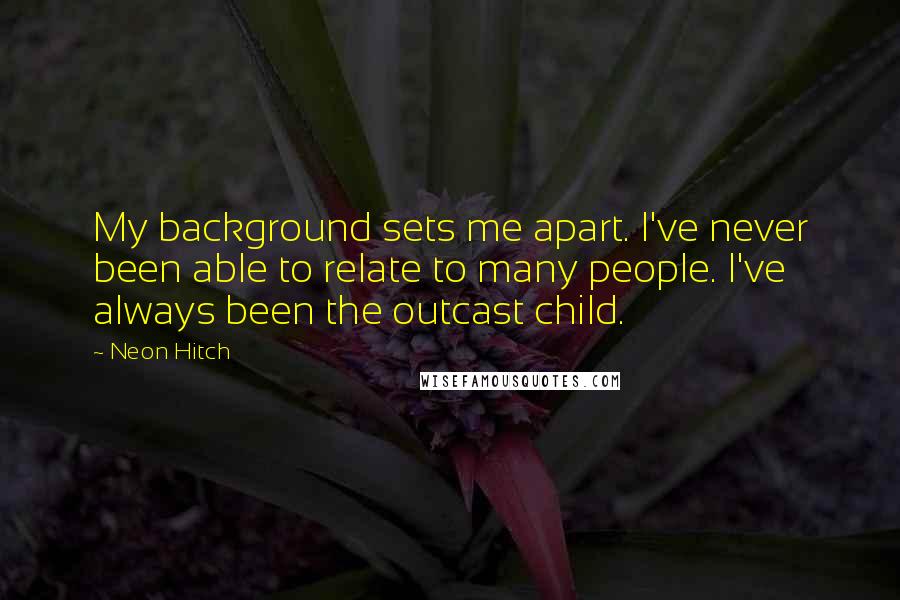 Neon Hitch Quotes: My background sets me apart. I've never been able to relate to many people. I've always been the outcast child.