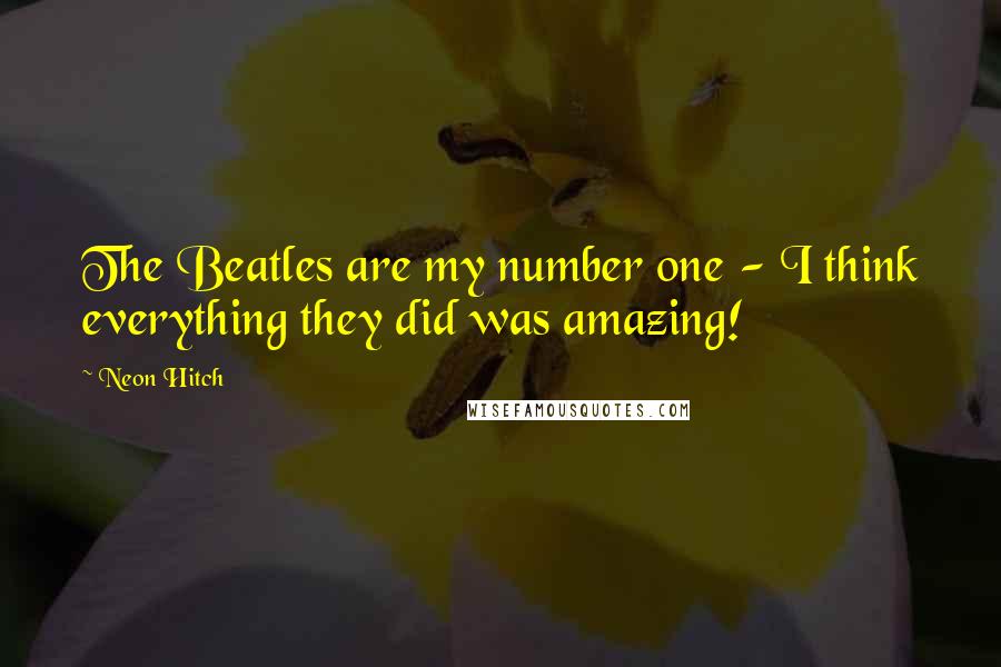 Neon Hitch Quotes: The Beatles are my number one - I think everything they did was amazing!